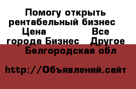 Помогу открыть рентабельный бизнес › Цена ­ 100 000 - Все города Бизнес » Другое   . Белгородская обл.